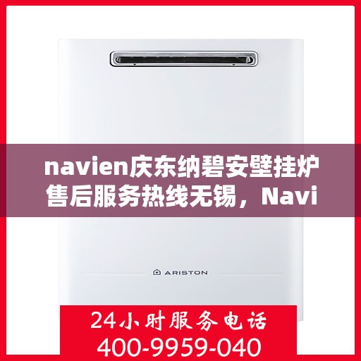 navien庆东纳碧安壁挂炉售后服务热线无锡，Navien庆东纳碧安壁挂炉无锡售后服务热线及维修支持
