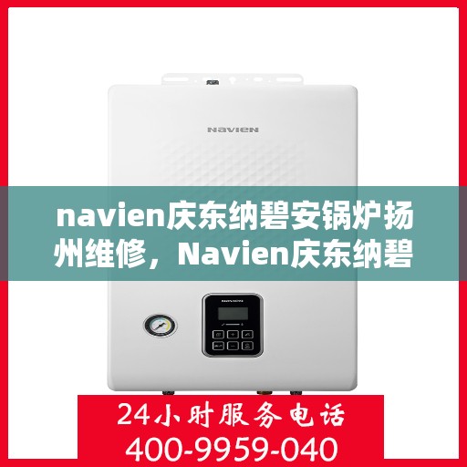 navien庆东纳碧安锅炉扬州维修，Navien庆东纳碧安锅炉扬州专业维修服务