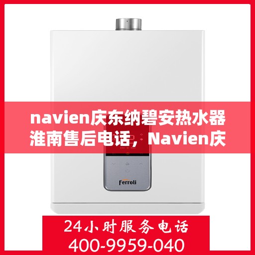 navien庆东纳碧安热水器淮南售后电话，Navien庆东纳碧安热水器淮南售后服务热线及电话全攻略