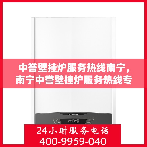 中誉壁挂炉服务热线南宁，南宁中誉壁挂炉服务热线专业维修与支持团队
