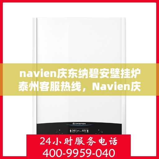 navien庆东纳碧安壁挂炉泰州客服热线，Navien庆东纳碧安壁挂炉泰州客服中心热线，专业支持与解决方案一站式服务