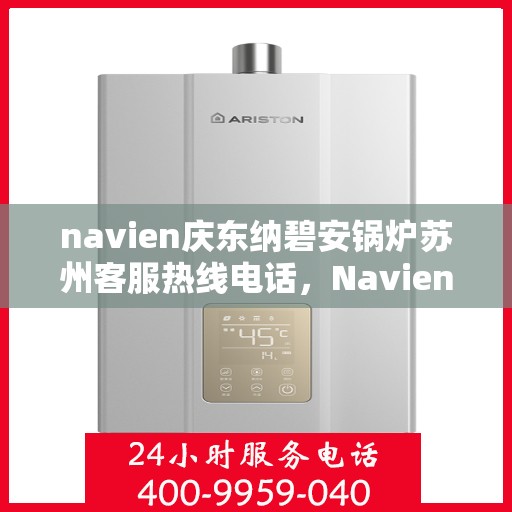 navien庆东纳碧安锅炉苏州客服热线电话，Navien庆东纳碧安锅炉苏州客服热线电话详解，专业支持与解决方案的桥梁