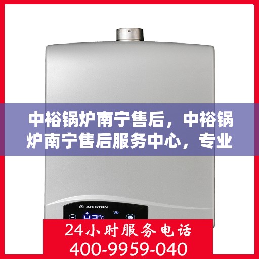 中裕锅炉南宁售后，中裕锅炉南宁售后服务中心，专业维修与保养，一站式解决方案