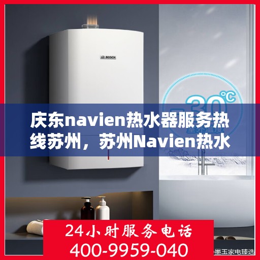 庆东navien热水器服务热线苏州，苏州Navien热水器服务热线，庆东品牌专业售后支持