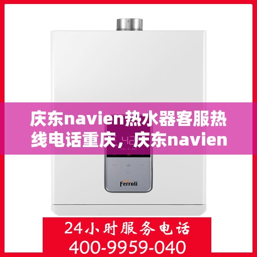 庆东navien热水器客服热线电话重庆，庆东navien热水器重庆客服热线电话及售后服务全攻略