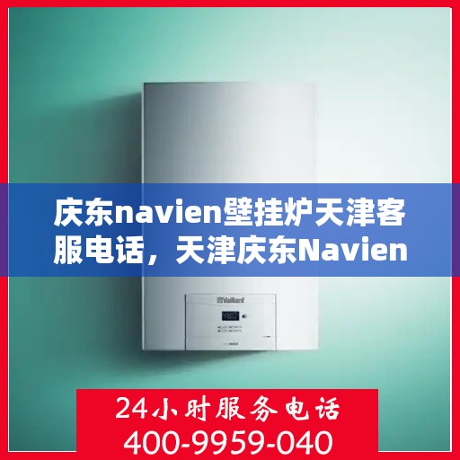 庆东navien壁挂炉天津客服电话，天津庆东Navien壁挂炉官方客服热线