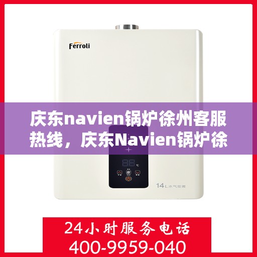 庆东navien锅炉徐州客服热线，庆东Navien锅炉徐州客服热线，专业解答，贴心服务