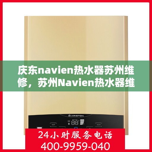 庆东navien热水器苏州维修，苏州Navien热水器维修专家，专注庆东热水器维修与保养