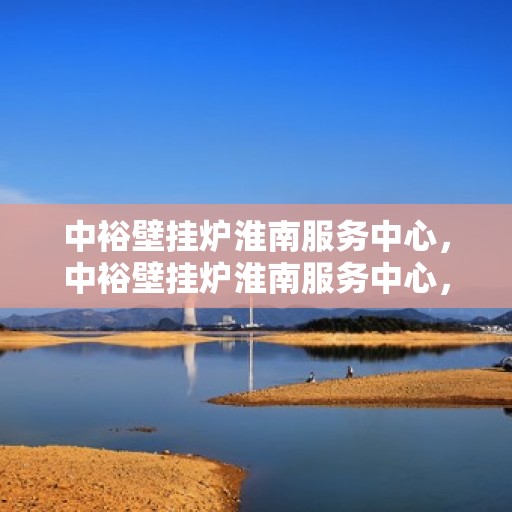 中裕壁挂炉淮南服务中心，中裕壁挂炉淮南服务中心，专业维修与优质服务并行