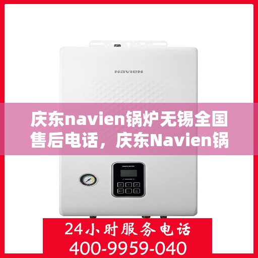 庆东navien锅炉无锡全国售后电话，庆东Navien锅炉无锡售后服务热线，一站式专业维修与咨询支持