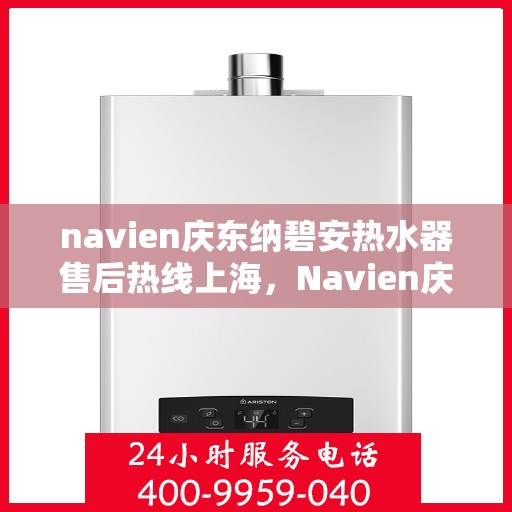 navien庆东纳碧安热水器售后热线上海，Navien庆东纳碧安热水器上海售后热线及维修服务指南