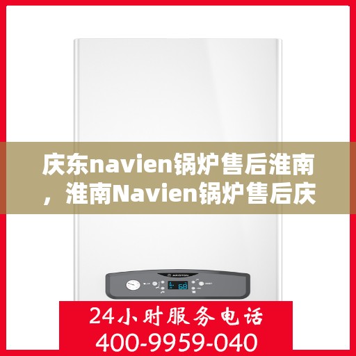 庆东navien锅炉售后淮南，淮南Navien锅炉售后庆典与服务质量解析