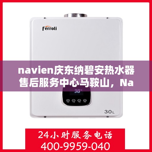 navien庆东纳碧安热水器售后服务中心马鞍山，Navien庆东纳碧安热水器马鞍山售后服务中心，专业维修与贴心服务
