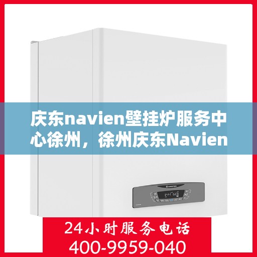 庆东navien壁挂炉服务中心徐州，徐州庆东Navien壁挂炉服务中心，专业维护，温暖您的生活