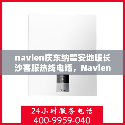 navien庆东纳碧安地暖长沙客服热线电话，Navien庆东纳碧安地暖长沙客服热线电话及售后服务指南