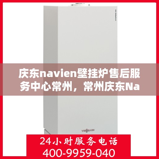 庆东navien壁挂炉售后服务中心常州，常州庆东Navien壁挂炉售后服务中心，专业维修与优质服务