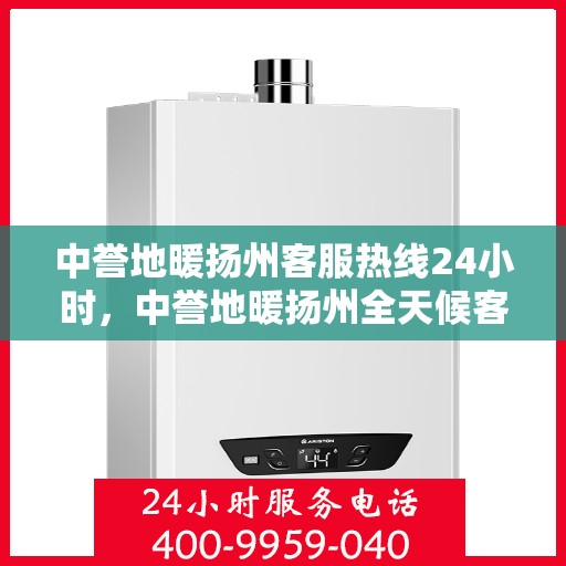 中誉地暖扬州客服热线24小时，中誉地暖扬州全天候客服热线，温暖服务不打烊