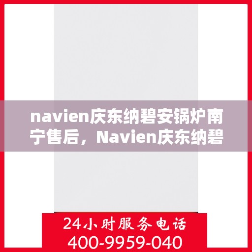 navien庆东纳碧安锅炉南宁售后，Navien庆东纳碧安锅炉南宁售后服务支持详解