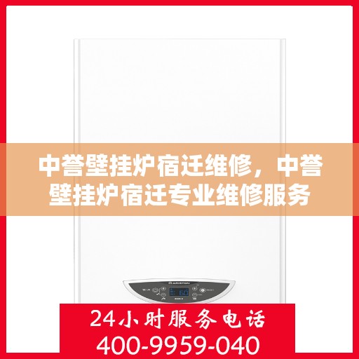 中誉壁挂炉宿迁维修，中誉壁挂炉宿迁专业维修服务