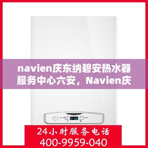 navien庆东纳碧安热水器服务中心六安，Navien庆东纳碧安热水器六安服务中心，专业维修与保养一站式解决方案