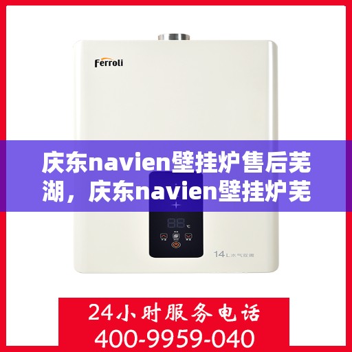 庆东navien壁挂炉售后芜湖，庆东navien壁挂炉芜湖专业售后服务