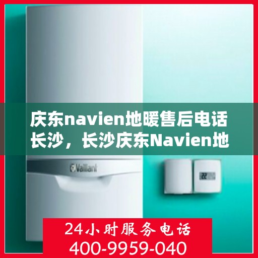 庆东navien地暖售后电话长沙，长沙庆东Navien地暖售后服务热线及电话支持