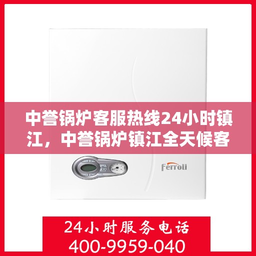 中誉锅炉客服热线24小时镇江，中誉锅炉镇江全天候客服热线，24小时暖心服务
