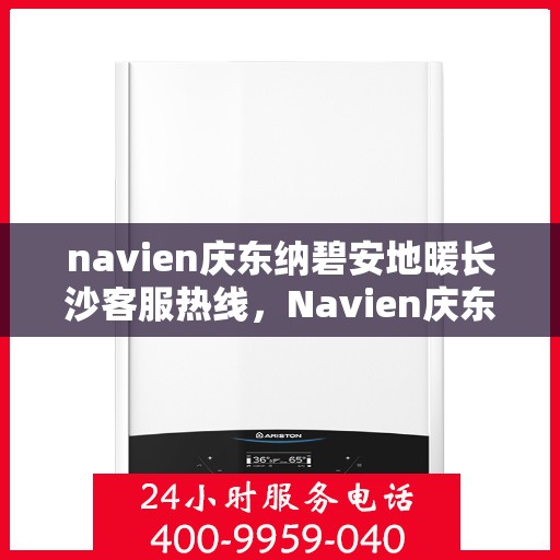 navien庆东纳碧安地暖长沙客服热线，Navien庆东纳碧安地暖长沙客服中心热线揭秘