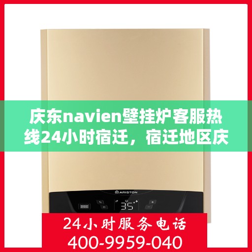 庆东navien壁挂炉客服热线24小时宿迁，宿迁地区庆东Navien壁挂炉全天候客服热线指南