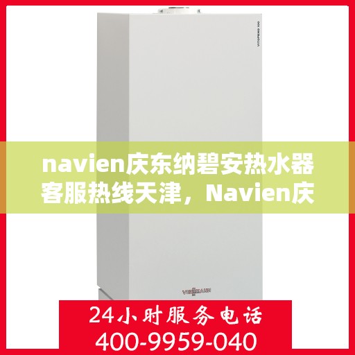 navien庆东纳碧安热水器客服热线天津，Navien庆东纳碧安热水器天津客服热线及售后支持