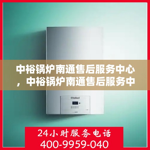 中裕锅炉南通售后服务中心，中裕锅炉南通售后服务中心，专业维修与优质服务并重