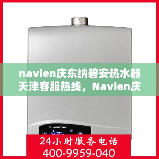 navien庆东纳碧安热水器天津客服热线，Navien庆东纳碧安热水器天津客服热线，专业支持与解决方案一站式服务