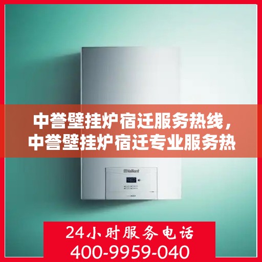 中誉壁挂炉宿迁服务热线，中誉壁挂炉宿迁专业服务热线，暖心服务随您而行