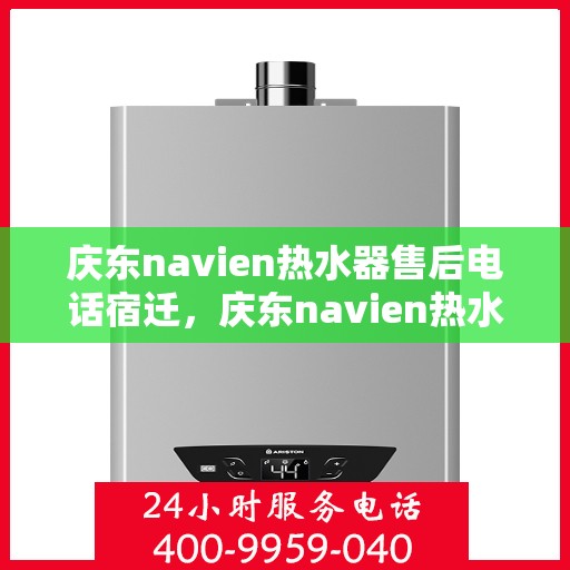 庆东navien热水器售后电话宿迁，庆东navien热水器宿迁售后专线及服务保障全解析