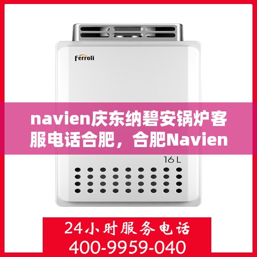 navien庆东纳碧安锅炉客服电话合肥，合肥Navien庆东纳碧安锅炉官方客服热线及售后服务电话