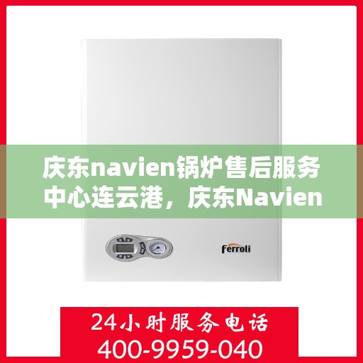 庆东navien锅炉售后服务中心连云港，庆东Navien锅炉连云港售后服务中心，专业维护，无忧体验