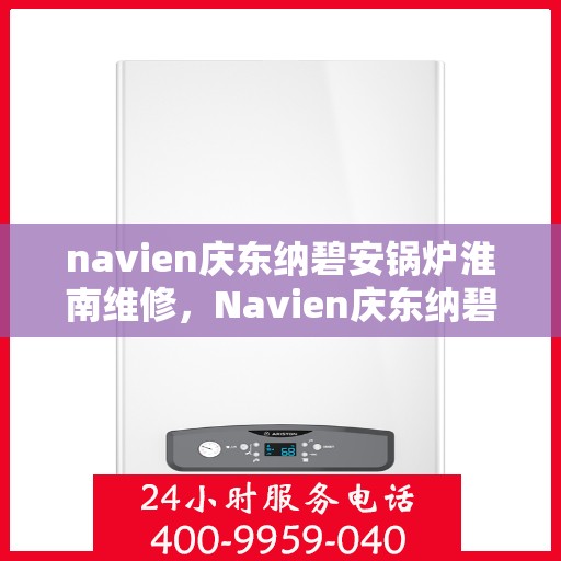 navien庆东纳碧安锅炉淮南维修，Navien庆东纳碧安锅炉淮南专业维修服务