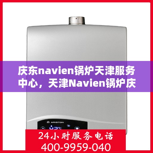 庆东navien锅炉天津服务中心，天津Navien锅炉庆东服务中心，专业维护，贴心服务