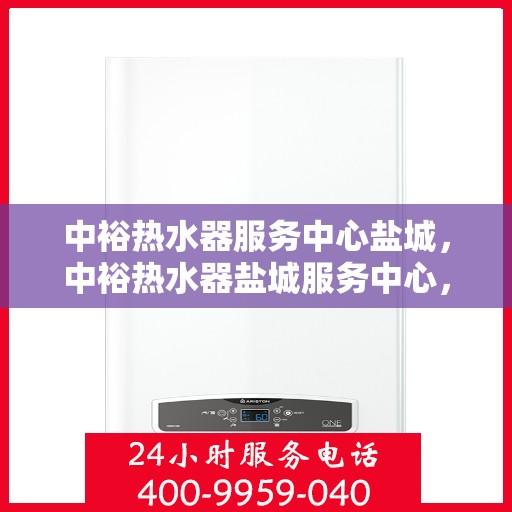 中裕热水器服务中心盐城，中裕热水器盐城服务中心，专业维修与贴心服务