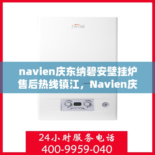 navien庆东纳碧安壁挂炉售后热线镇江，Navien庆东纳碧安壁挂炉镇江售后热线及维修服务指南