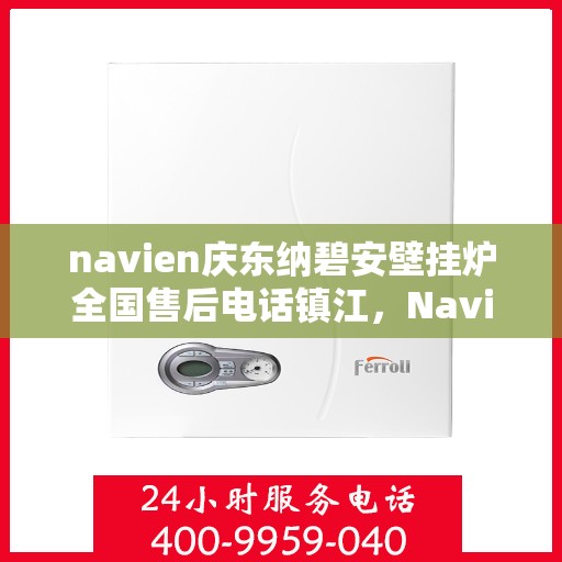 navien庆东纳碧安壁挂炉全国售后电话镇江，Navien庆东纳碧安壁挂炉镇江售后电话及维修服务全攻略