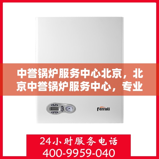 中誉锅炉服务中心北京，北京中誉锅炉服务中心，专业锅炉服务，品质卓越保障