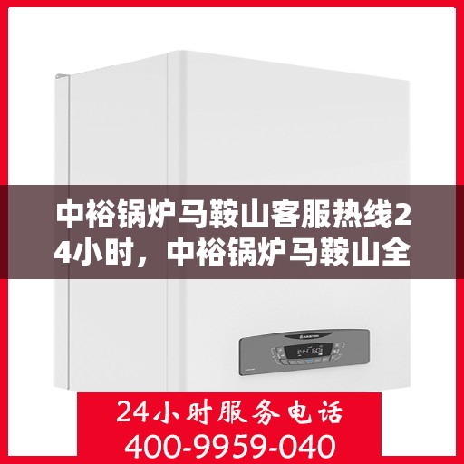 中裕锅炉马鞍山客服热线24小时，中裕锅炉马鞍山全天候客服热线，贴心服务不打烊