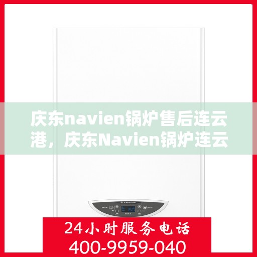 庆东navien锅炉售后连云港，庆东Navien锅炉连云港售后服务中心，专业维护，无忧体验