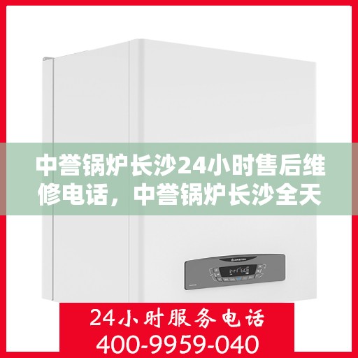 中誉锅炉长沙24小时售后维修电话，中誉锅炉长沙全天候售后维修服务热线
