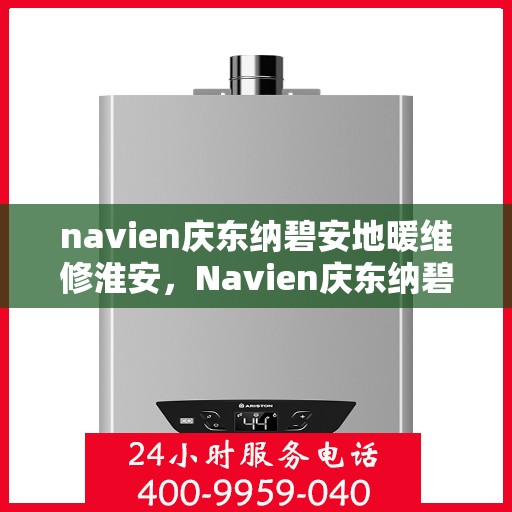 navien庆东纳碧安地暖维修淮安，Navien庆东纳碧安地暖淮安专业维修服务