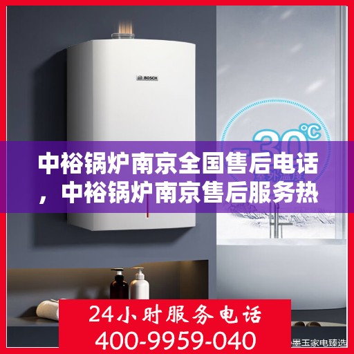 中裕锅炉南京全国售后电话，中裕锅炉南京售后服务热线公布，全国售后电话一键查询