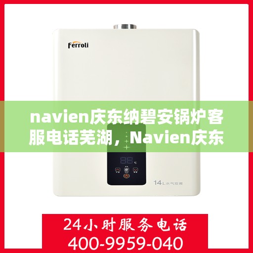 navien庆东纳碧安锅炉客服电话芜湖，Navien庆东纳碧安锅炉芜湖客服热线及咨询电话号码
