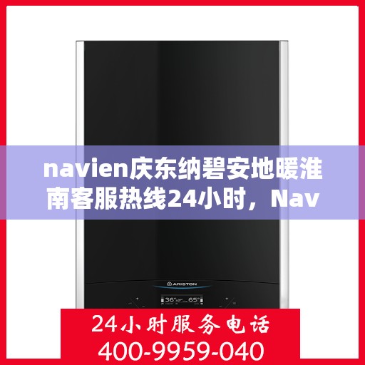 navien庆东纳碧安地暖淮南客服热线24小时，Navien庆东纳碧安地暖淮南全天候客服热线支持
