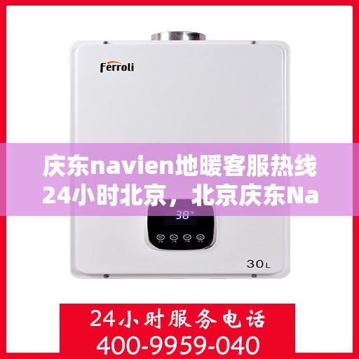 庆东navien地暖客服热线24小时北京，北京庆东Navien地暖全天候客服热线，暖心服务不打烊